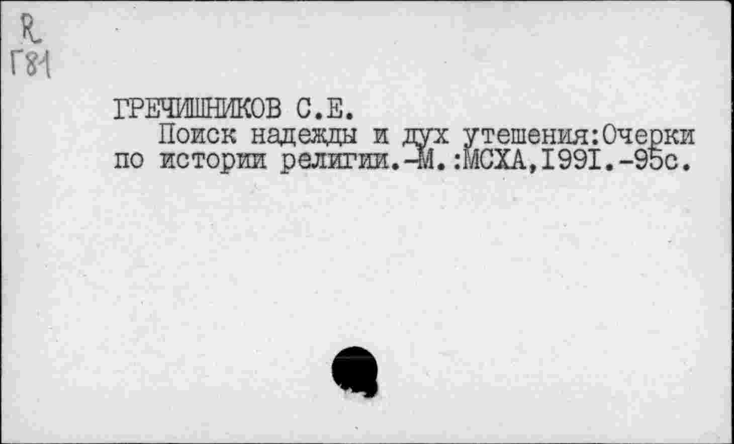 ﻿я пи
ГРЕЧИШНИКОВ С.Е.
Поиск надевды и дух утешения:Очерки по истории религии.44.:МОХА, 1991.-95с.